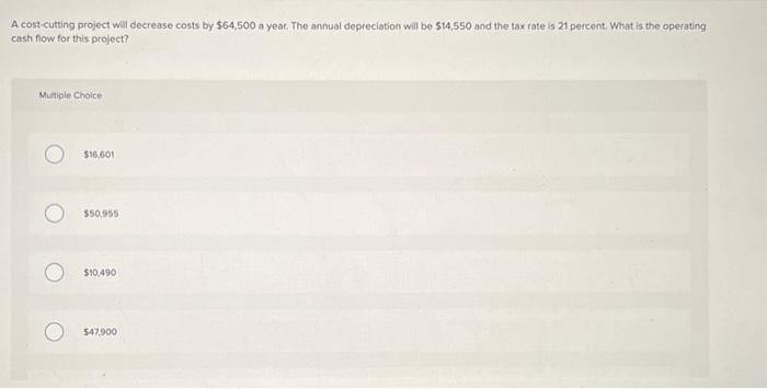  A cost-cutting project will decrease costs by $64,500 a yeac. The