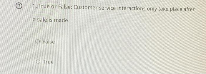  1. True or False: Customer service interactions only take place after