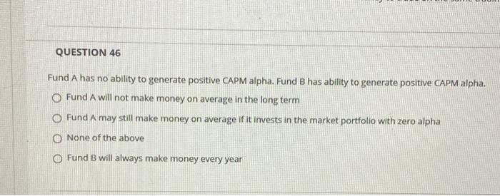  QUESTION 46 Fund A has no ability to generate positive CAPM
