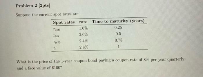  Problem 2 [2pts) Suppose the current spot rates are: Spot rates