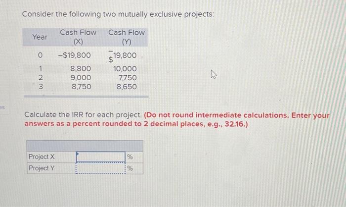  Question 3 Consider the following two mutually exclusive projects: Calculate the
