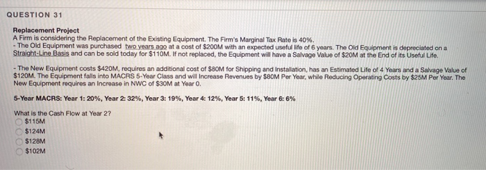  QUESTION 31 Replacement Project A Firm is considering the Replacement of