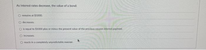 As interest rates decrease the value of a bond $1000, O