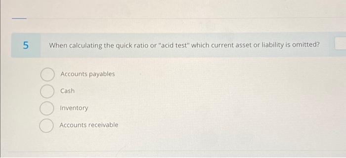  5 When calculating the quick ratio or "acid test" which current