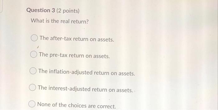  Question 3 (2 points) What is the real return? The after-tax