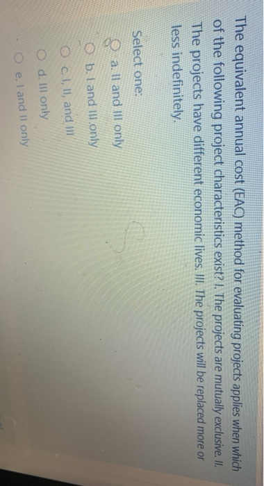  The equivalent annual cost (EAC) method for evaluating projects applies when