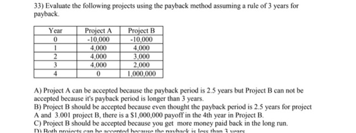  33) Evaluate the following projects using the payback method assuming a