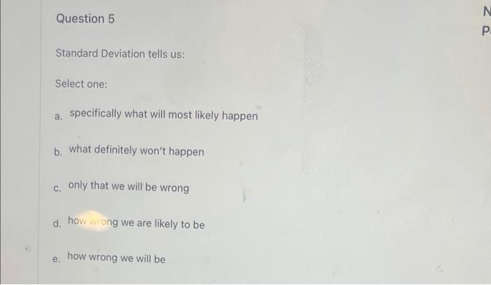  N Question 5 P Standard Deviation tells us: Select one: a.