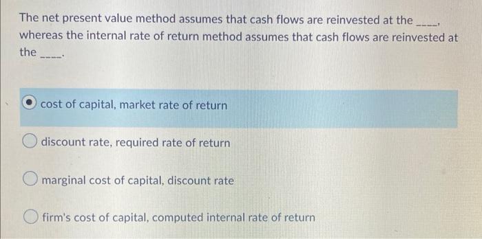  The net present value method assumes that cash flows are reinvested