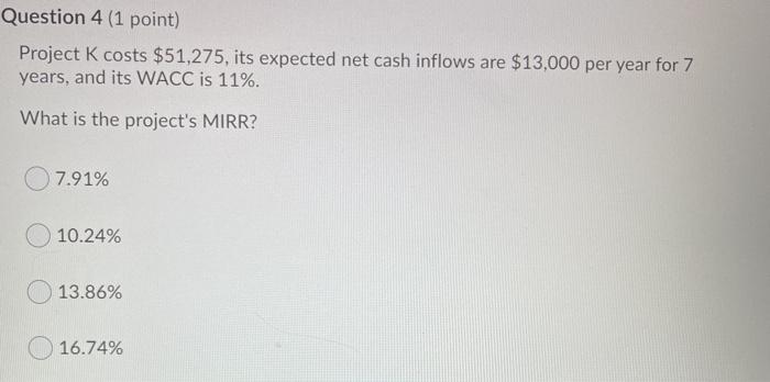  Question 4 (1 point) Project K costs $51,275, its expected net