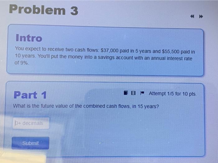  Problem 3 Intro You expect to receive two cash flows: $37,000