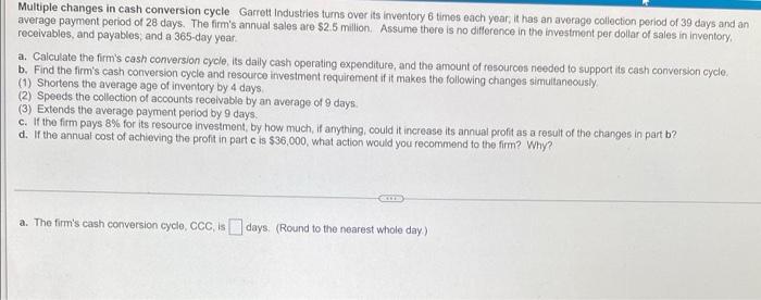 answer all parts Multiple changes in cash conversion cycle Garrett Industries turns