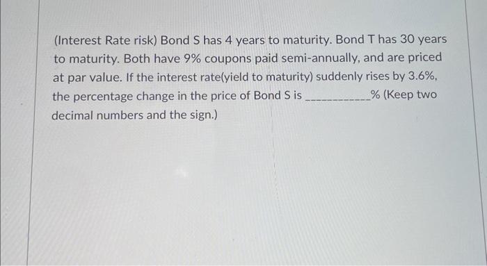 please help (Interest Rate risk) Bond S has 4 years to maturity.