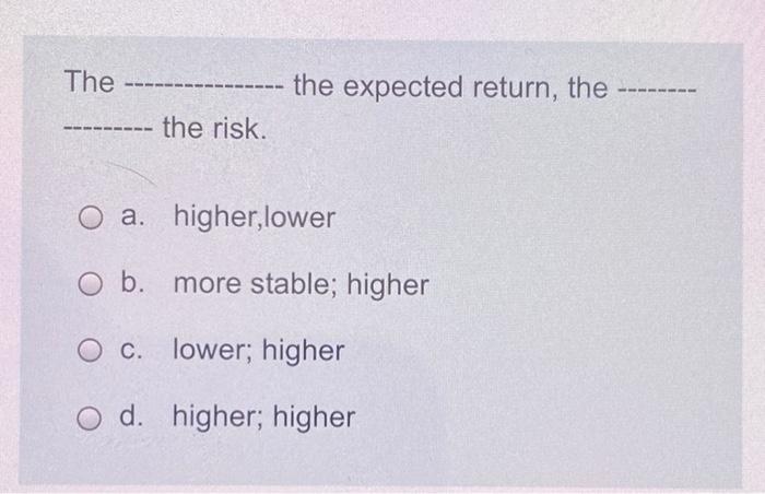  The ---- the expected return, the the risk. O a higher,