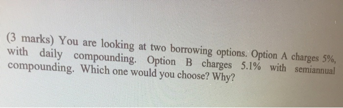  (3 marks) You are looking at two borrowing options. Option A