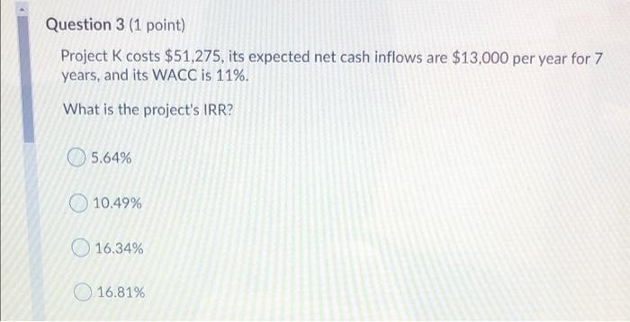 need help with 3&4 Question 3 (1 point) Project K costs $51,275,