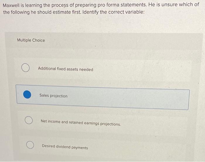  Maxwell is learning the process of preparing pro forma statements. He