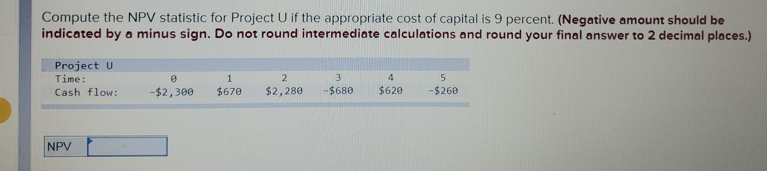  Compute the NPV statistic for Project U if the appropriate cost