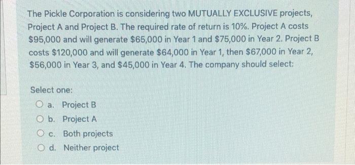  The Pickle Corporation is considering two MUTUALLY EXCLUSIVE projects, Project A