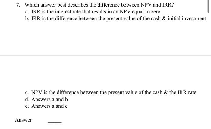  7. Which answer best describes the difference between NPV and IRR?