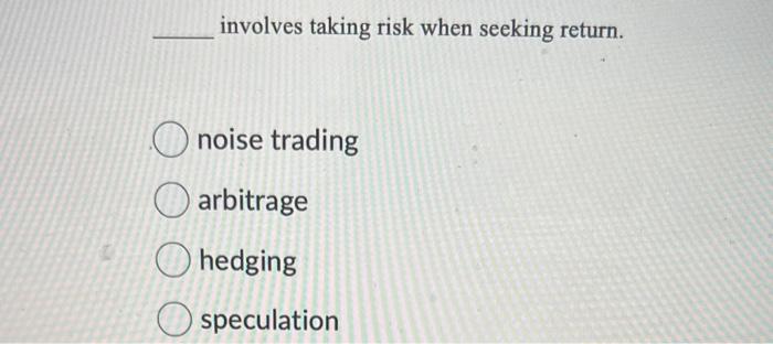  involves taking risk when seeking return. noise trading arbitrage hedging speculation