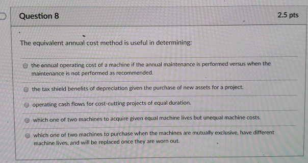 Question 8 2.5 pts The equivalent annual cost method is useful
