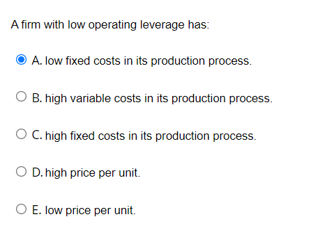  A firm with low operating leverage has: A. low fixed costs