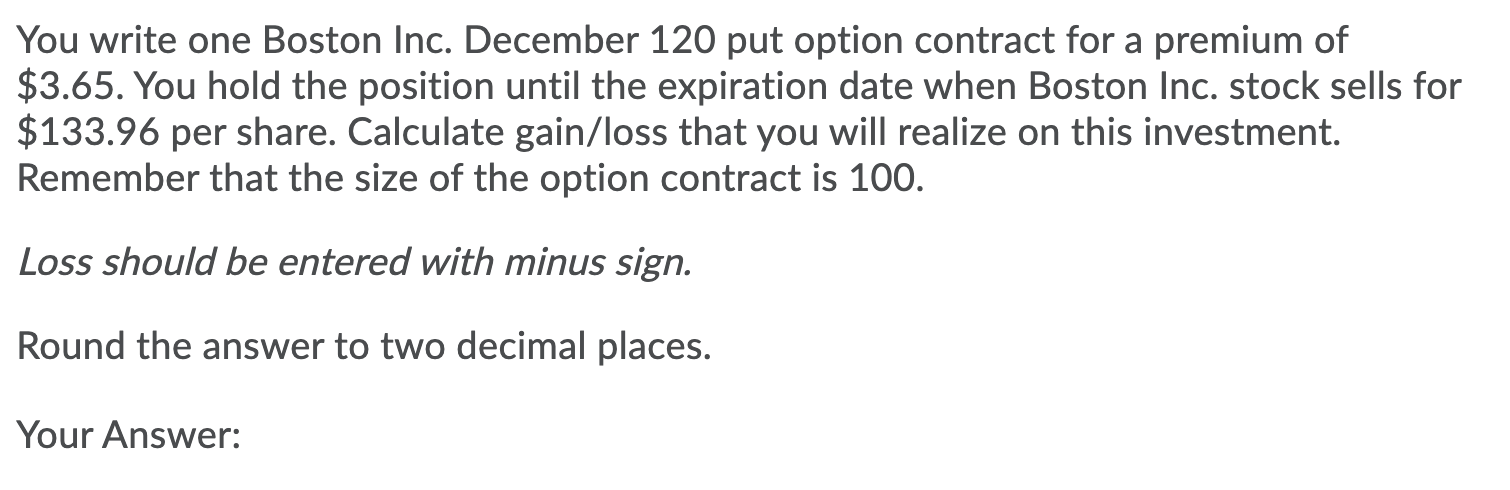 You write one Boston Inc. December 120 put option contract for