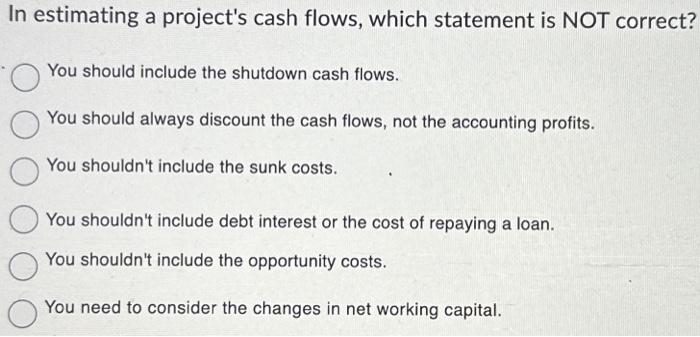  In estimating a project's cash flows, which statement is NOT correct?