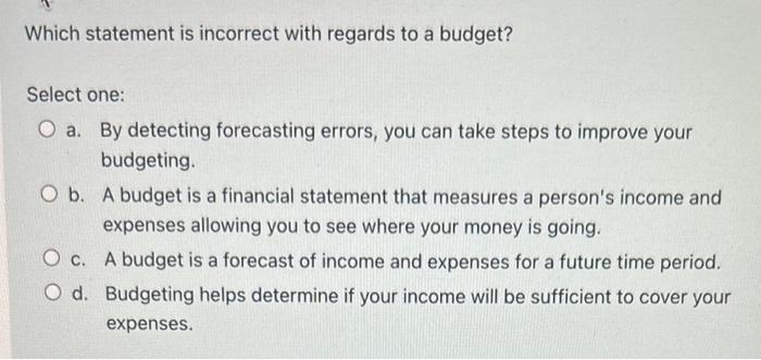  Which statement is incorrect with regards to a budget? Select one: