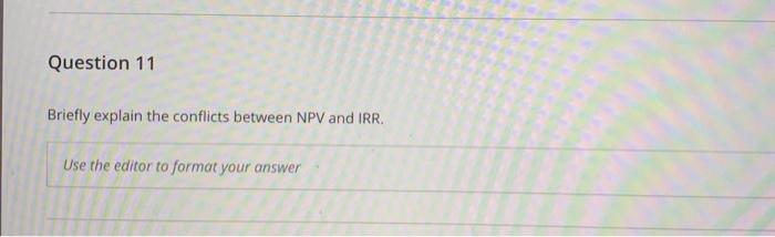  Question 11 Briefly explain the conflicts between NPV and IRR. Use