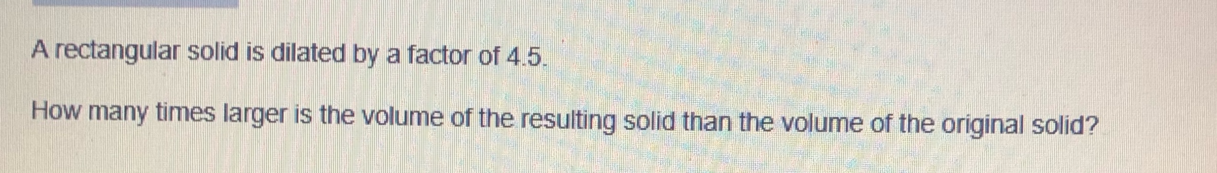  A rectangular solid is dilated by a factor of 4.5. How