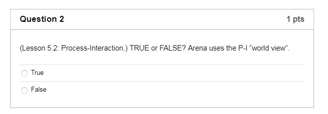 Question 2 1 pts (Lesson 5.2: Process-Interaction.) TRUE or FALSE? Arena