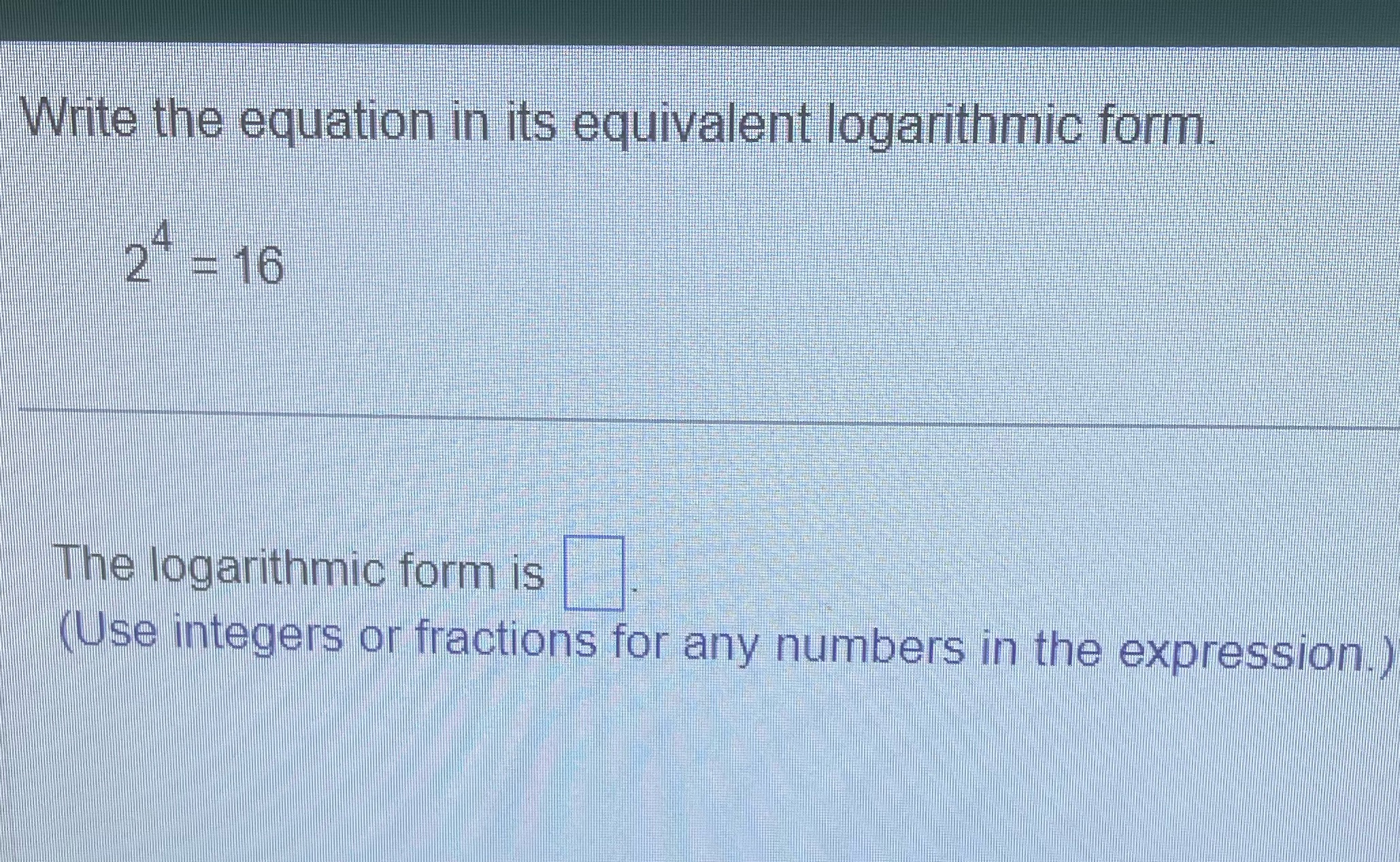 Question 11 Write the equation in its equivalent logarithmic form. 2 =