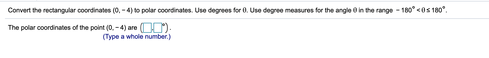 Here is the question. Convert the rectangular coordinates (0, - 4) to