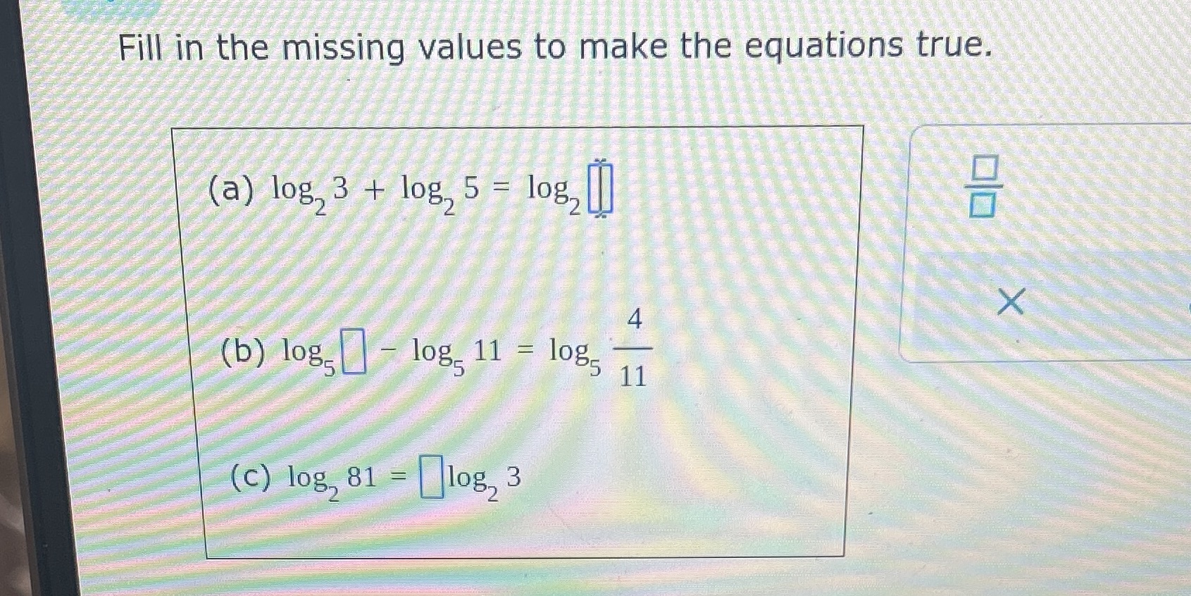 Basic properties of logarithms Fill in the missing values to make the