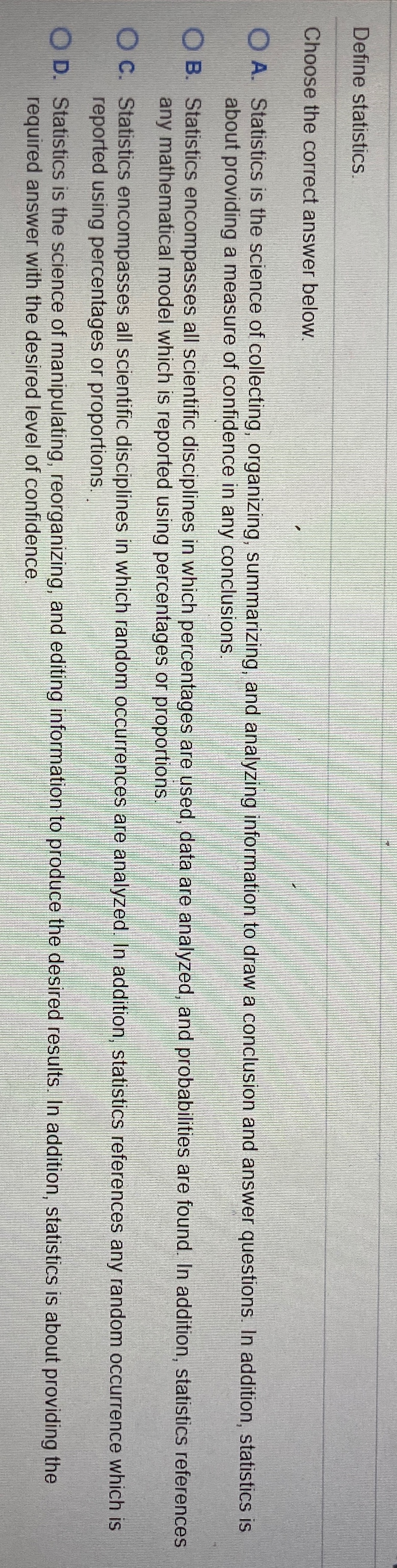 Question 1 Define statistics. Choose the correct answer below. A. Statistics is