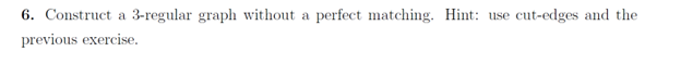  6. Construct a 3-regular graph without a perfect matching. Hint: use