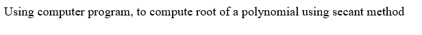  Using computer program, to compute root of a polynomial using secant