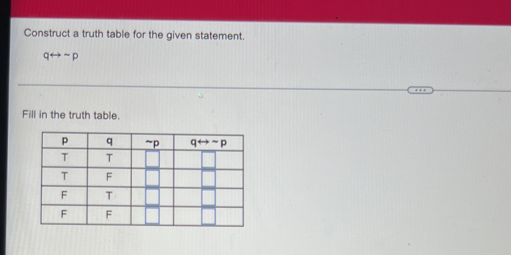  Construct a truth table for the given statement. q+ ~p Fill