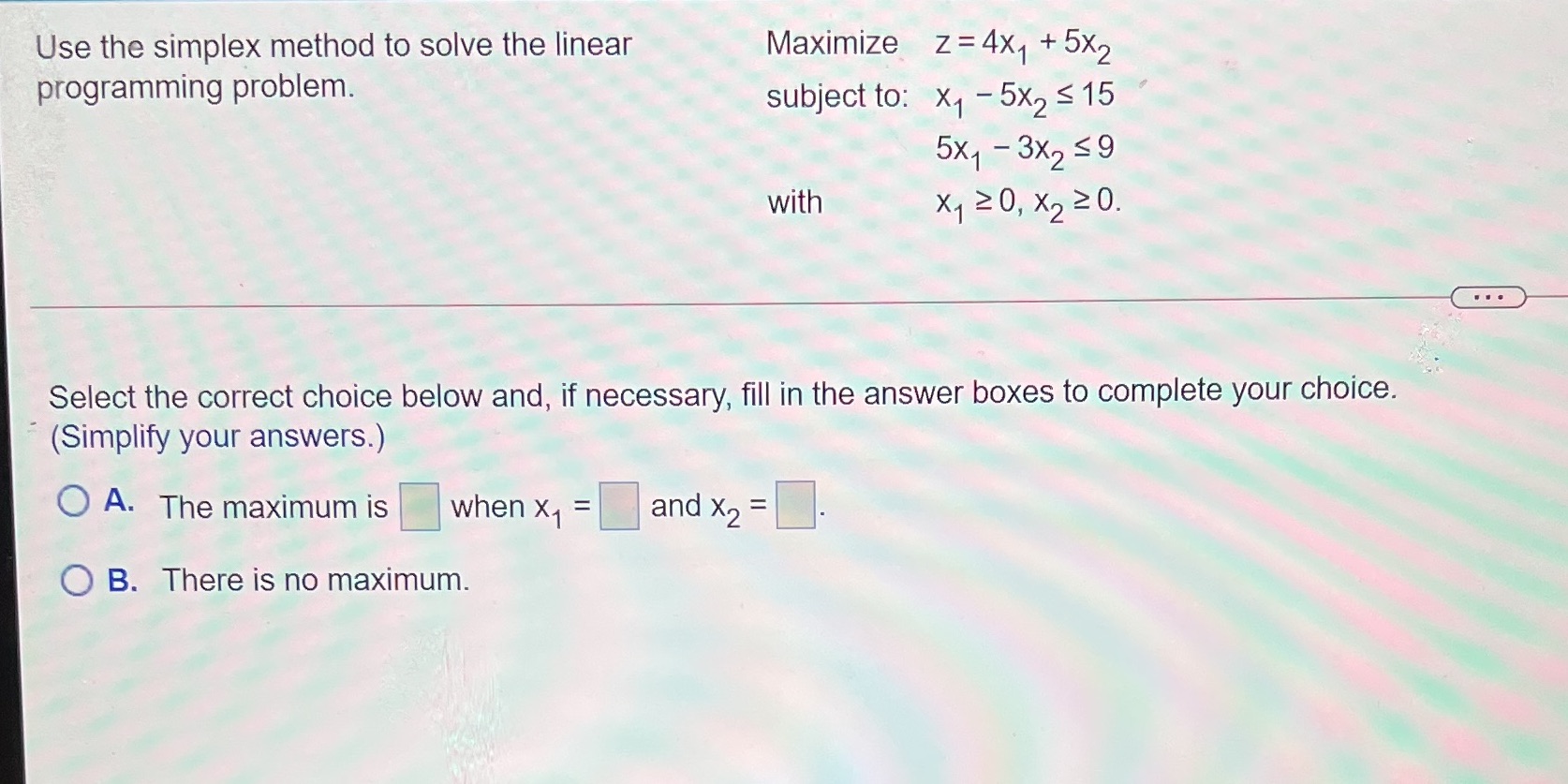  Use the simplex method to solve the linear Maximize z= 4X1
