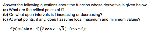 answer the following questions about the function whose derivative is given below