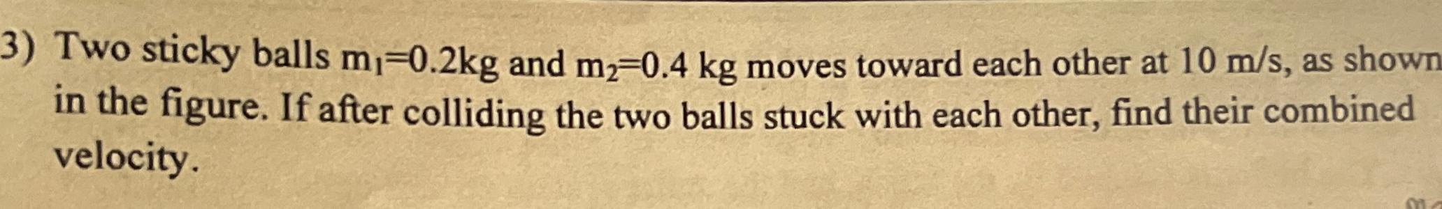  Two sticky balls m1=0.2kg and m2=0.4kg moves toward each other at