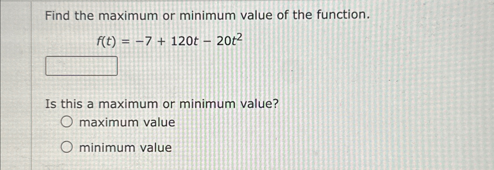  Find the maximum or minimum value of the function. f(t)=-7+120t-20t2 Is