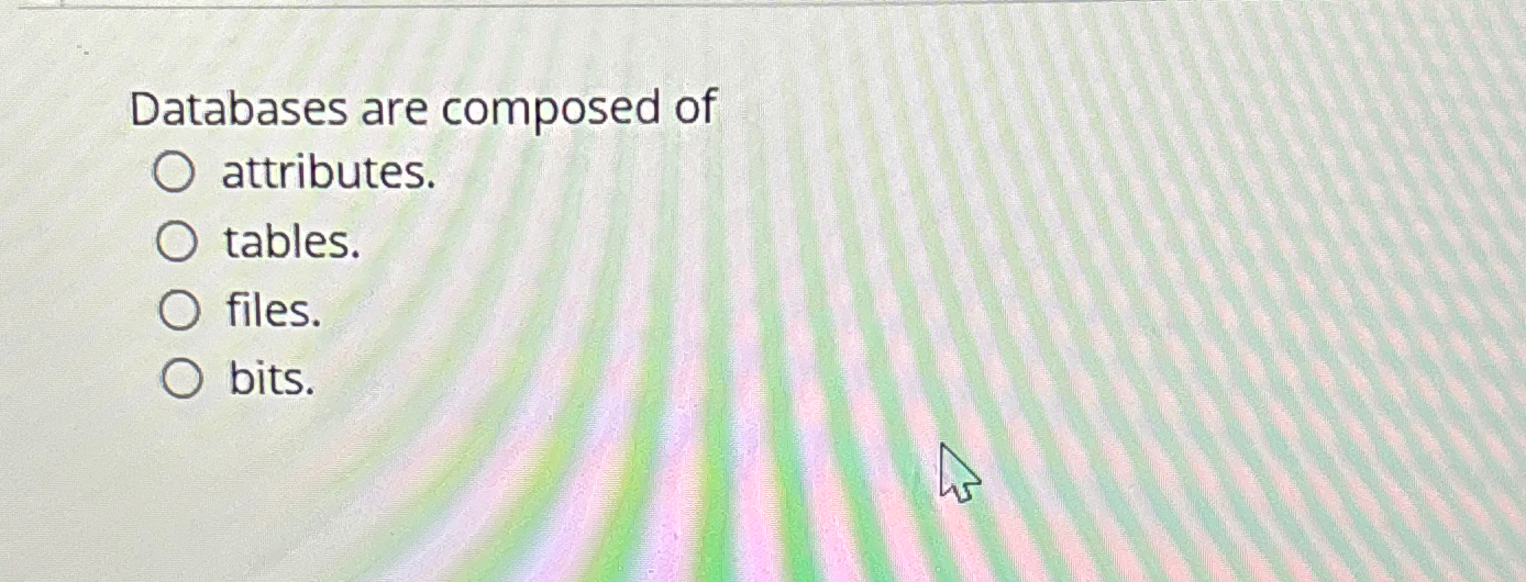  Databases are composed of attributes. tables. files. bits. 