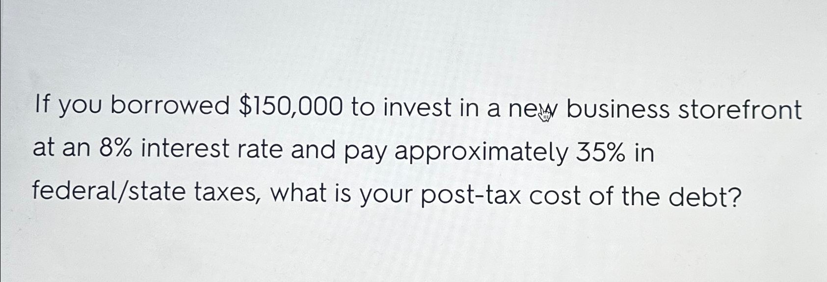  If you borrowed $150,000 to invest in a new business storefront