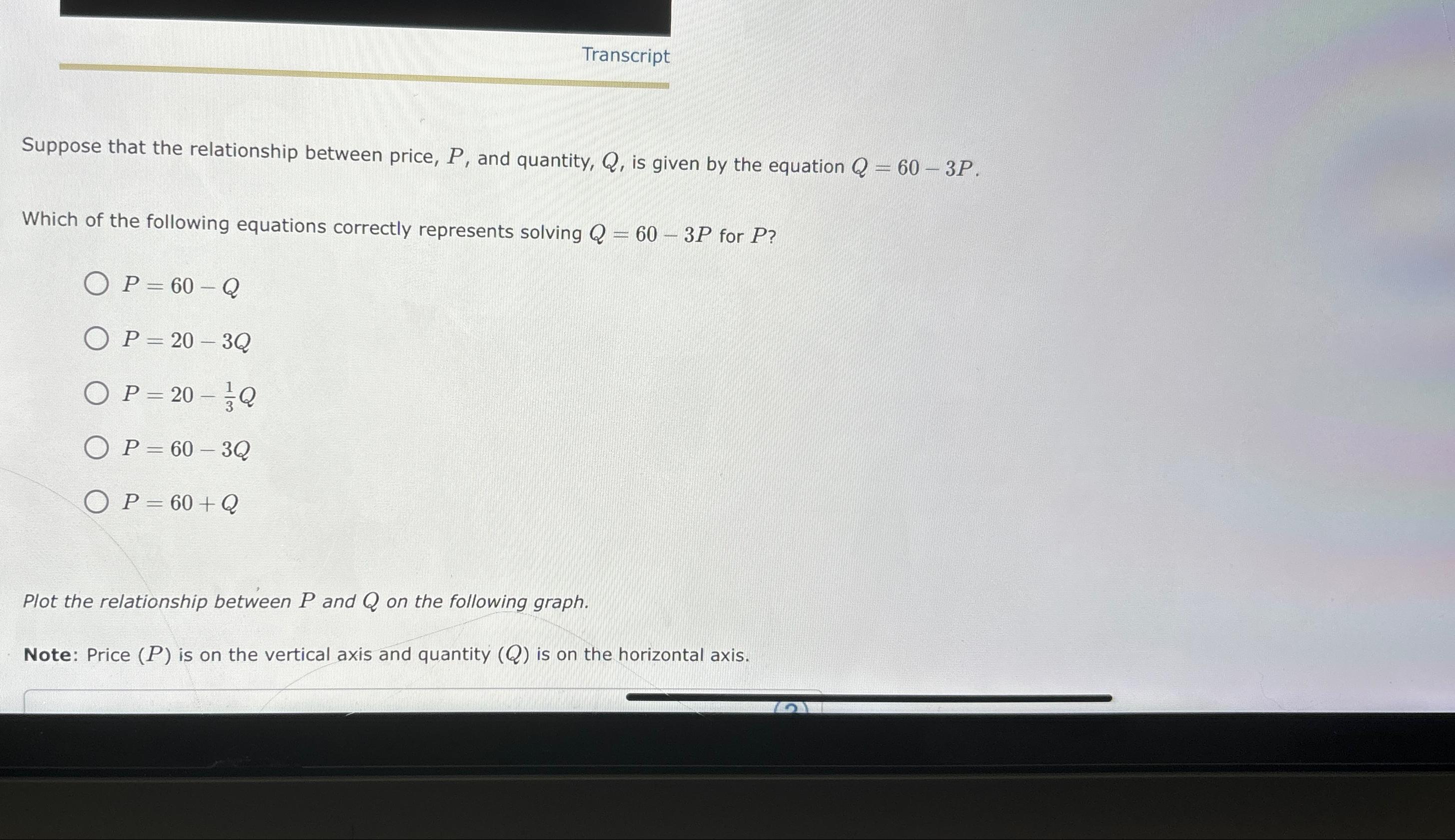  Transcript Suppose that the relationship between price, P, and quantity, Q,
