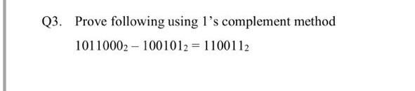  Q3. Prove following using l's complement method 10110002 - 1001012 =