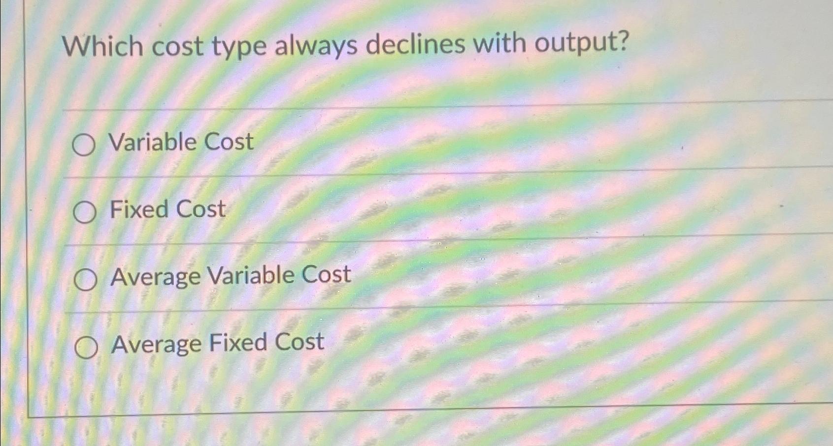  Which cost type always declines with output? Variable Cost Fixed Cost