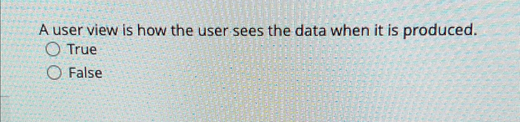  A user view is how the user sees the data when